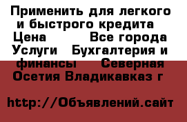 Применить для легкого и быстрого кредита › Цена ­ 123 - Все города Услуги » Бухгалтерия и финансы   . Северная Осетия,Владикавказ г.